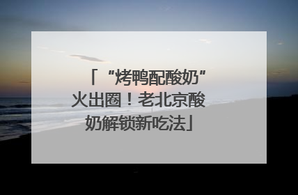 “烤鸭配酸奶”火出圈！老北京酸奶解锁新吃法